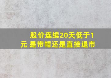 股价连续20天低于1元 是带帽还是直接退市